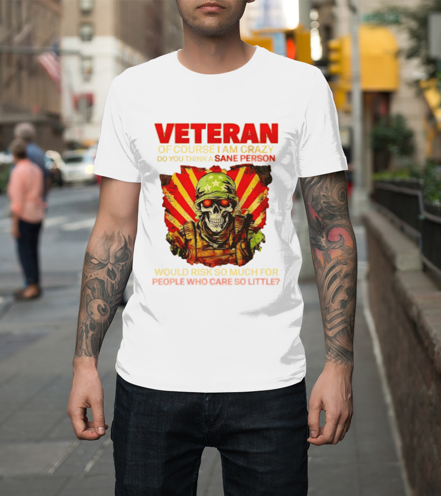 Veteran Of Course I Am Crazy Do You Think A Sane Person Would Risk So Much For People Who Care So Little T-Shirt