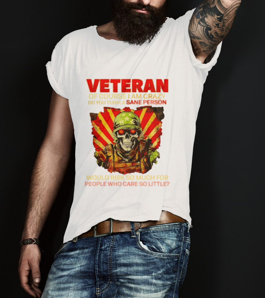 Veteran Of Course I Am Crazy Do You Think A Sane Person Would Risk So Much For People Who Care So Little T-Shirt