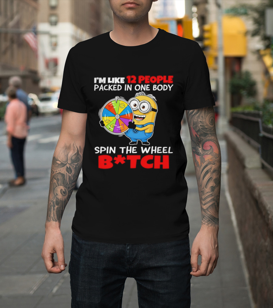 I'm Like 12 People Packed In One Body Minion Spin The Wheel B*tch T-Shirt