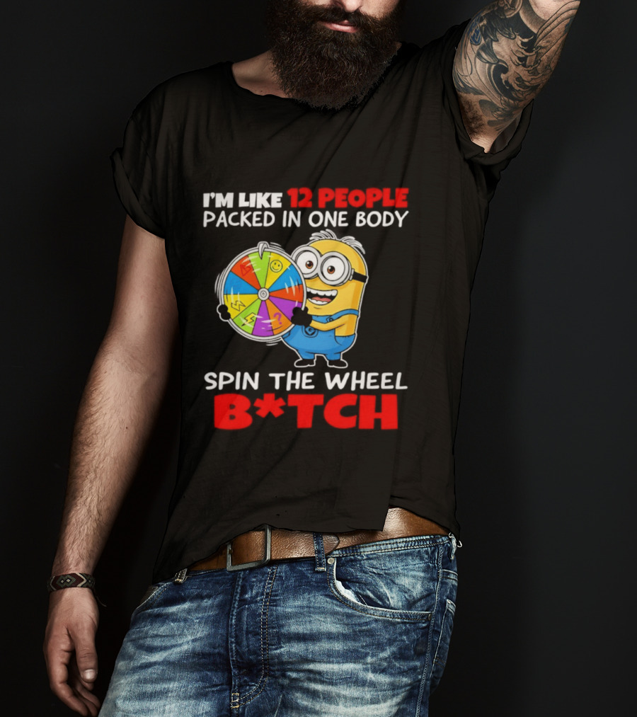 I'm Like 12 People Packed In One Body Minion Spin The Wheel B*tch T-Shirt