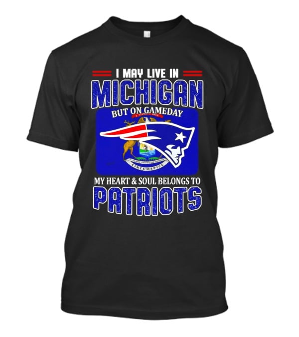 I May Live In Michigan But On Game Day My Heart And Soul Belongs To Patriots T-Shirt