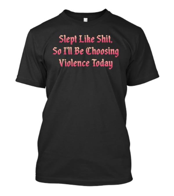 Slept Like Shit So I'll Be Choosing Violence Today T-Shirt