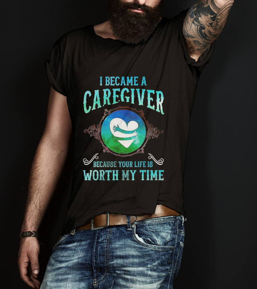 I Became A Caregiver Because Your Life Is Worth My Time Heart Embrace T-Shirt