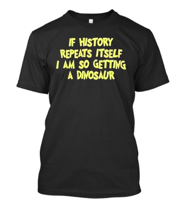 If History Repeats Itself I Am So Getting A Dinosaur T-Shirt