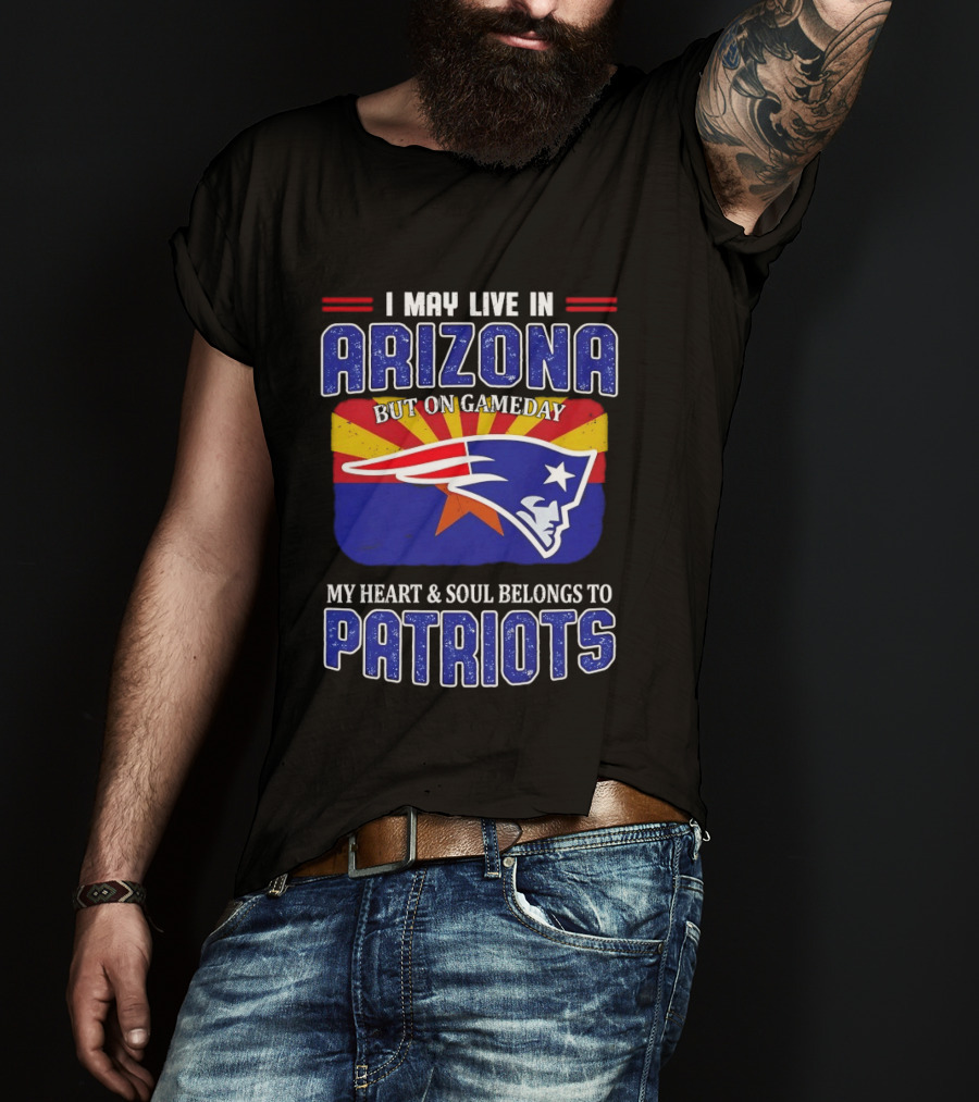 I May Live In Arizona But On Gameday My Heart And Soul Belongs To Patriots T-Shirt
