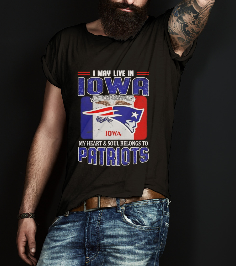 I May Live In Iowa My Heart And Soul Belongs To New England Patriots T-Shirt