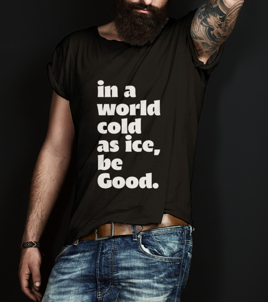 In A World Cold As Ice Be Good T-Shirt