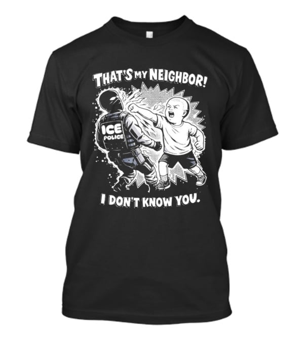 That's My Neighbor I Don't Know You ICE Anti Immigration T-Shirt
