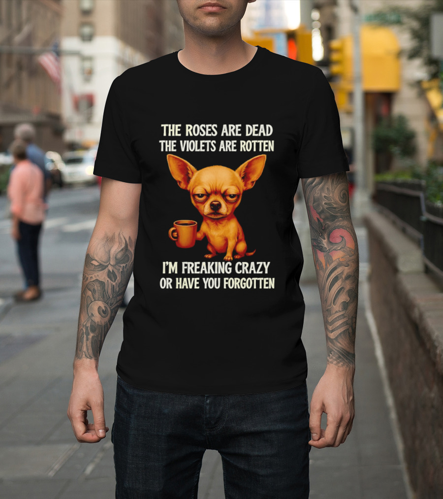 The Roses Are Dead The Violets Are Rotten I'm Freaking Crazy Chihuahua Coffee T-Shirt