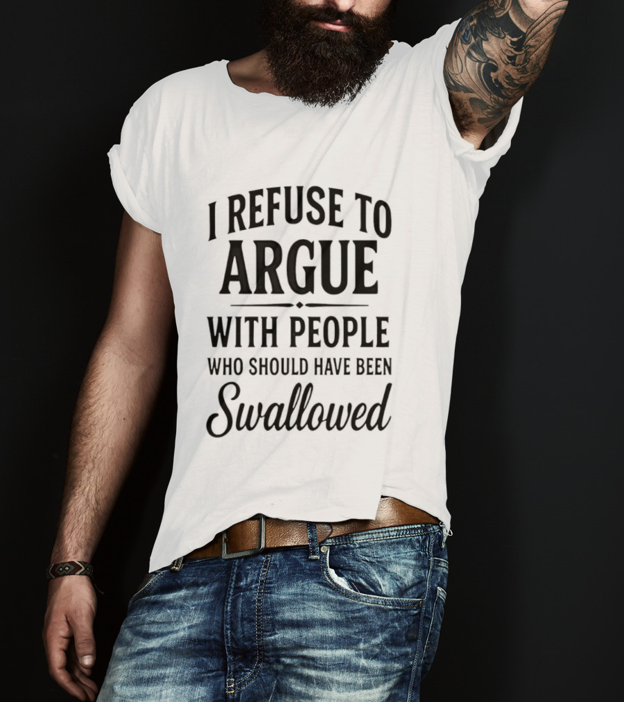 I Refuse To Argue With People Who Should Have Been Swallowed T-Shirt