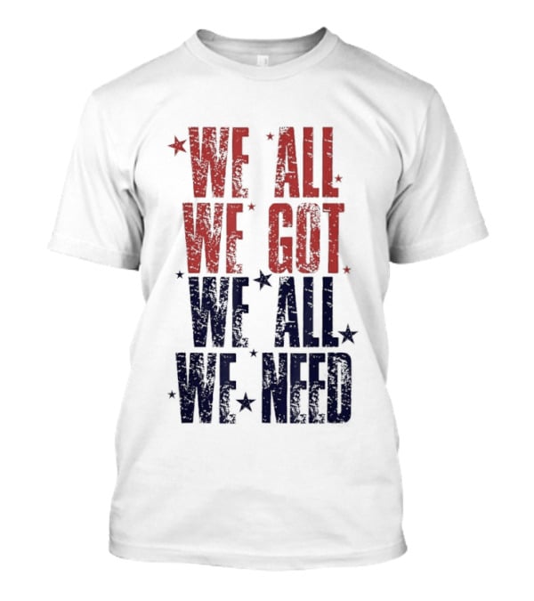 We All We Got We All We Need Patriots Sports Team Spirit T-Shirt