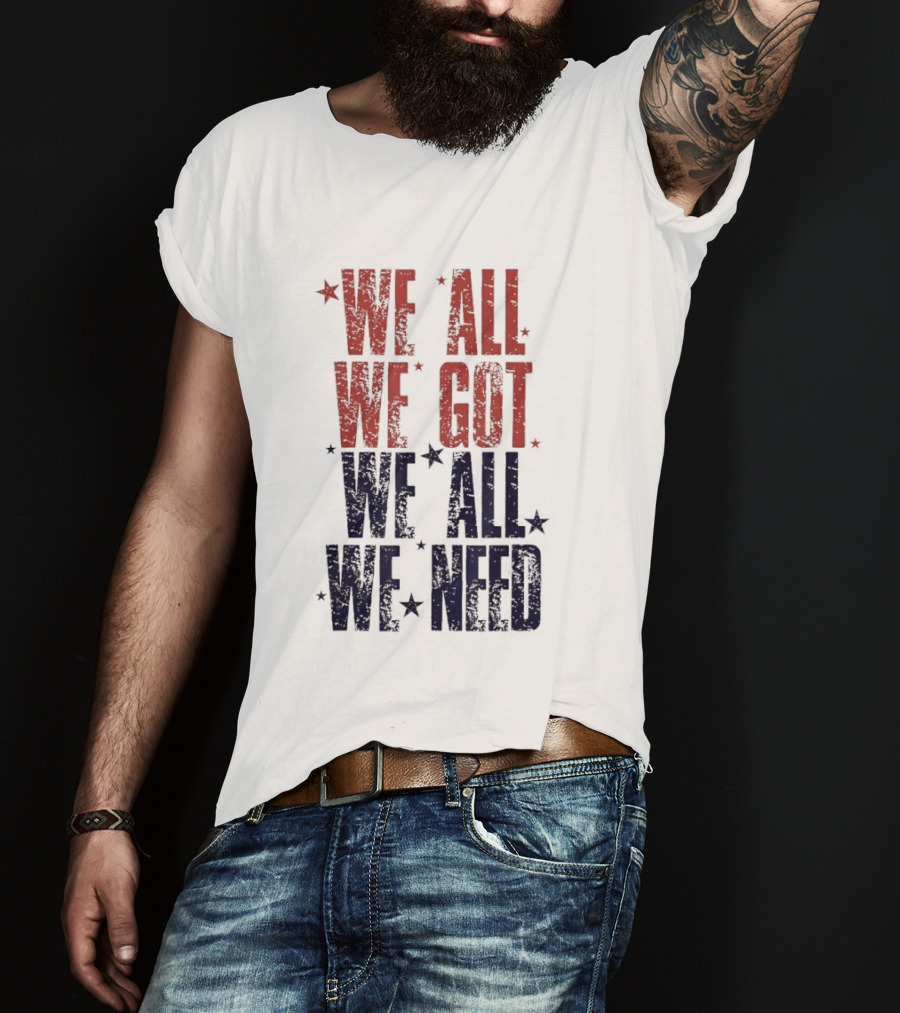 We All We Got We All We Need Patriots Sports Team Spirit T-Shirt