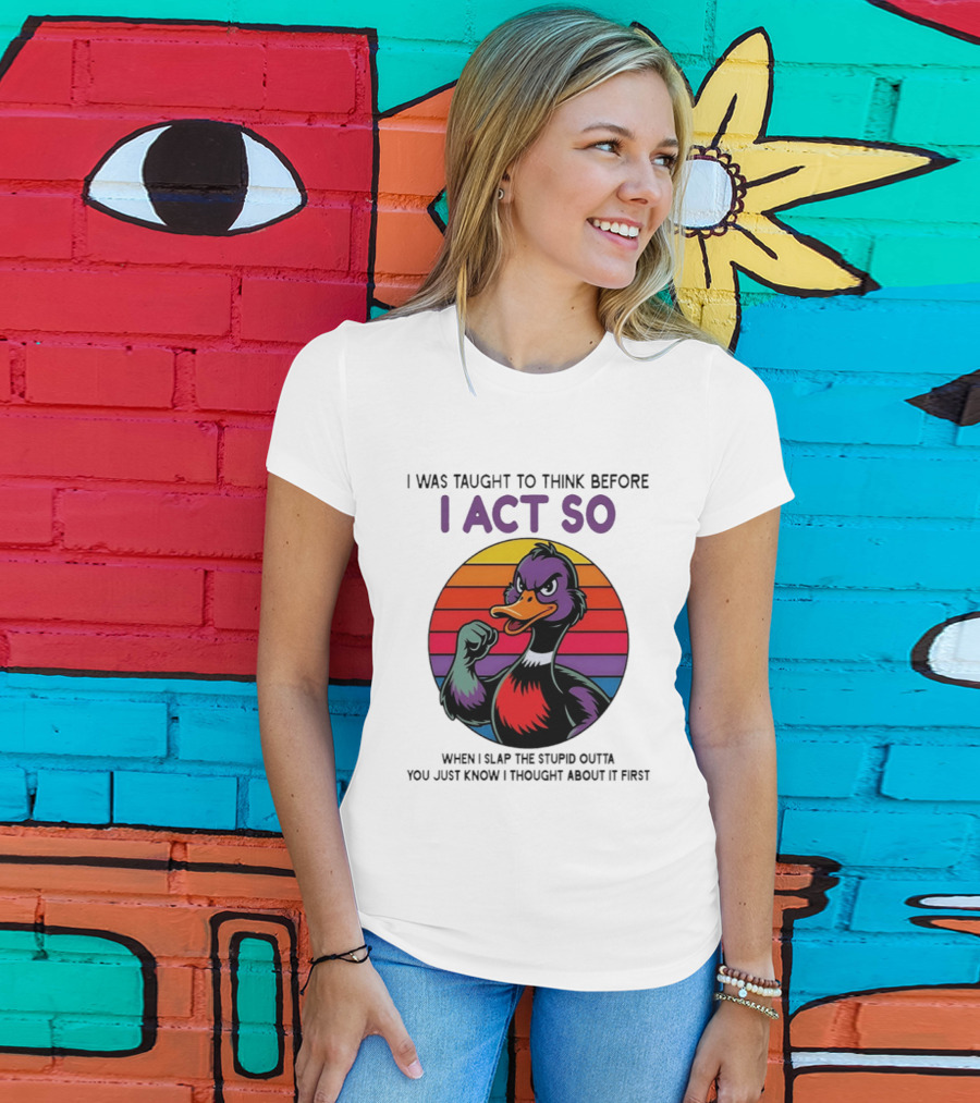 I Was Taught To Think Before I Act So Duck Humor Slap The Stupid Outta You T-Shirt
