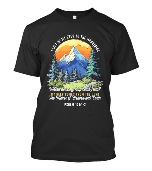 I Lift Up My Eyes To The Mountains Psalm 121 1 2 My Help Comes From The Lord Maker Of Heaven And Earth T-Shirt