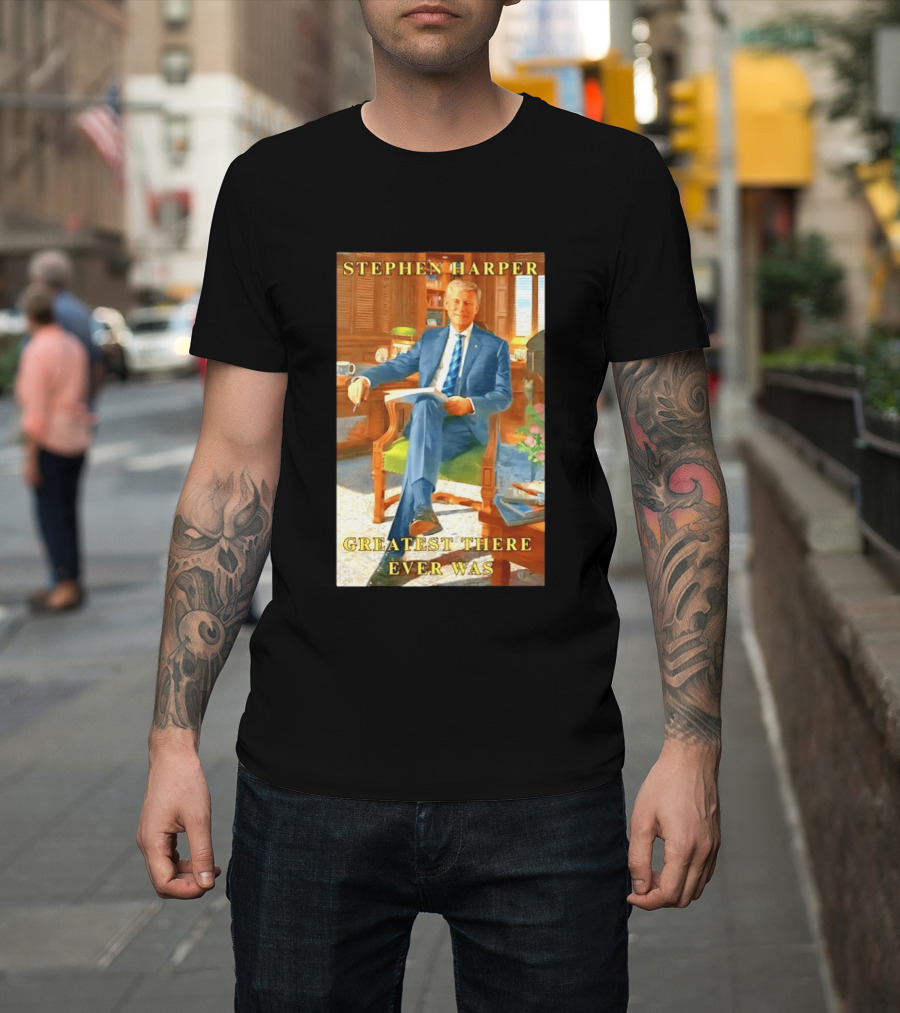 Stephen Harper Greatest There Ever Was T-Shirt