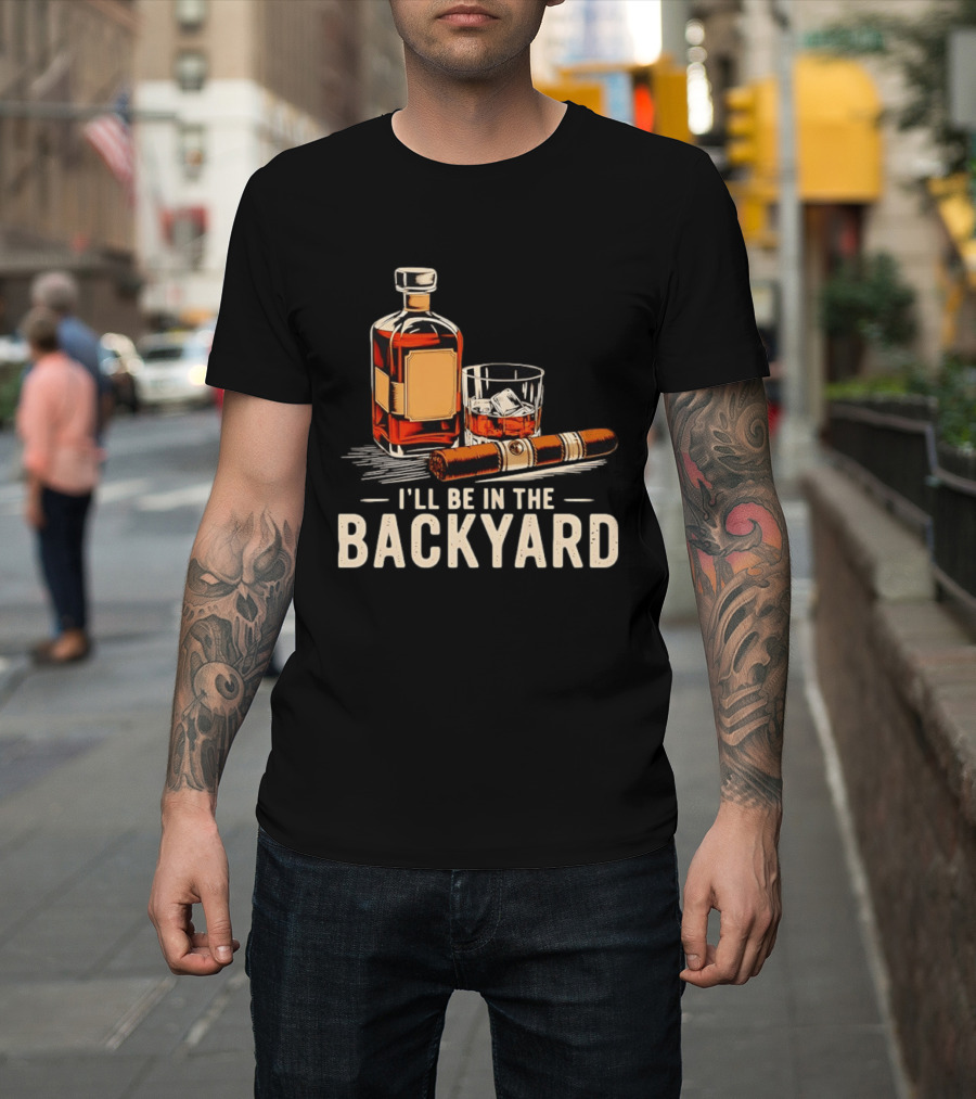 Whiskey Cigar I'll Be In The Backyard T-Shirt