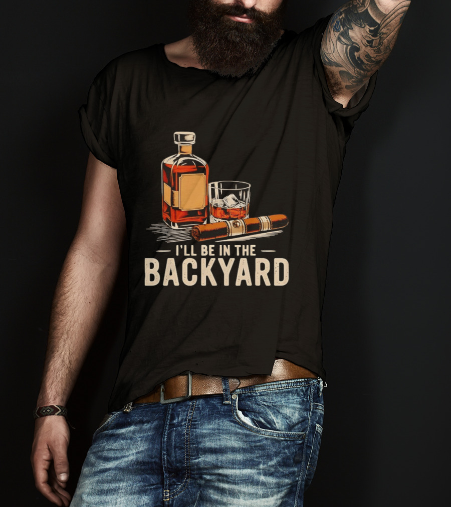 Whiskey Cigar I'll Be In The Backyard T-Shirt