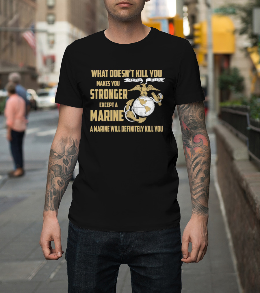 What Doesn't Kill You Makes You Stronger Except A Marine A Marine Will Definitely Kill You United States Marine Corps T-Shirt