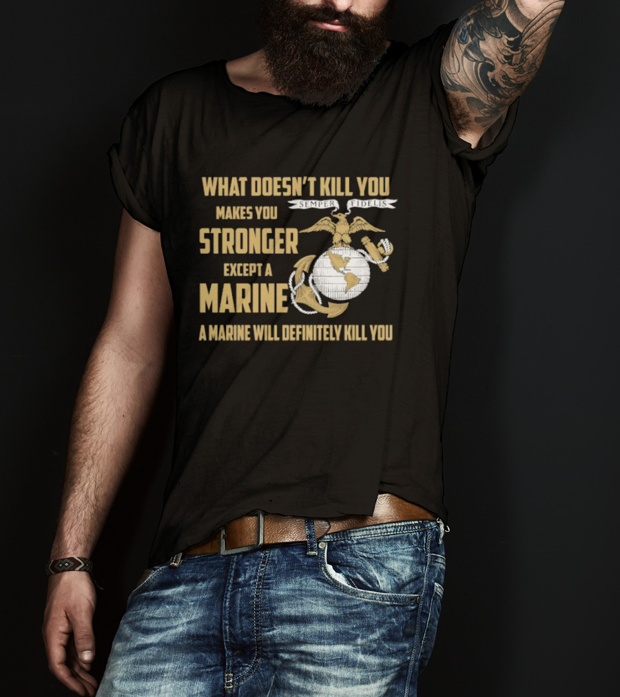 What Doesn't Kill You Makes You Stronger Except A Marine A Marine Will Definitely Kill You United States Marine Corps T-Shirt