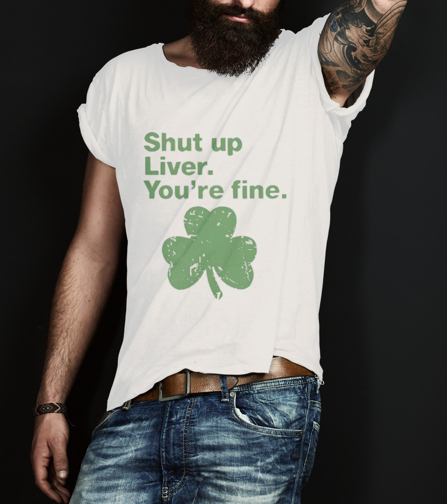 Shut Up Liver You're Fine Green Shamrock St. Patrick's Day T-Shirt