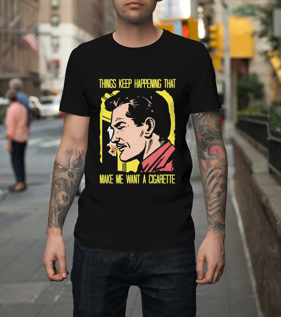 Things Keep Happening That Make Me Want A Cigarette Smoking Man T-Shirt