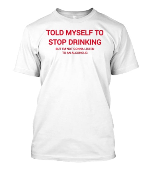 Told Myself To Stop Drinking But I'm Not Gonna Listen To An Alcoholic T-Shirt