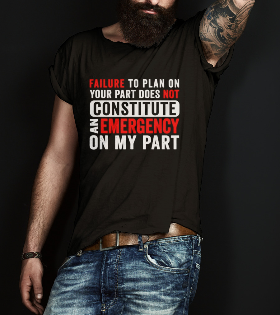 Failure To Plan On Your Part Does Not Constitute An Emergency On My Part T-Shirt