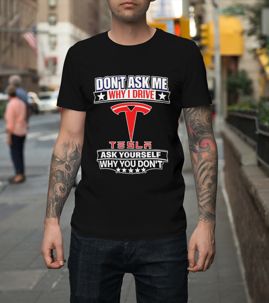 Don't Ask Me Why I Drive Tesla Ask Yourself Why You Don't T-Shirt