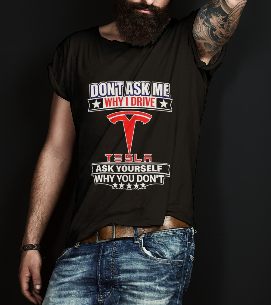 Don't Ask Me Why I Drive Tesla Ask Yourself Why You Don't T-Shirt