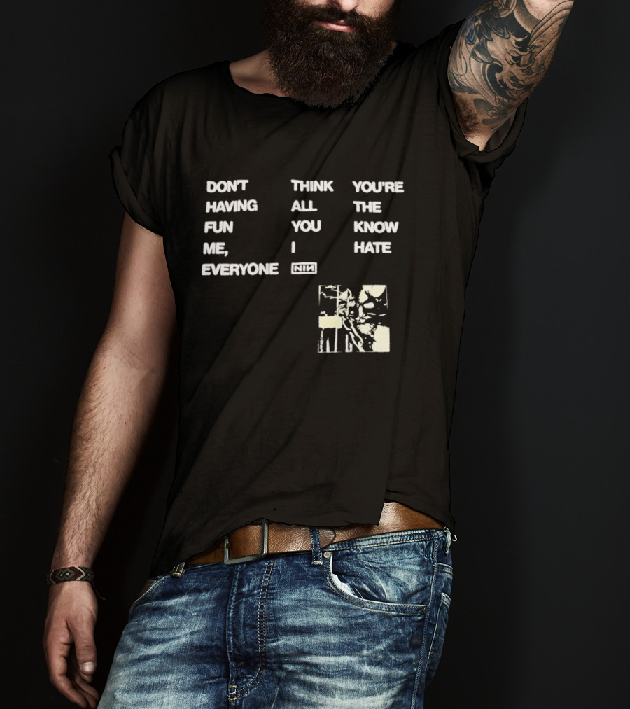 Don't Think You're Having All The Fun You Know Me I Hate Everyone Nin T-Shirt
