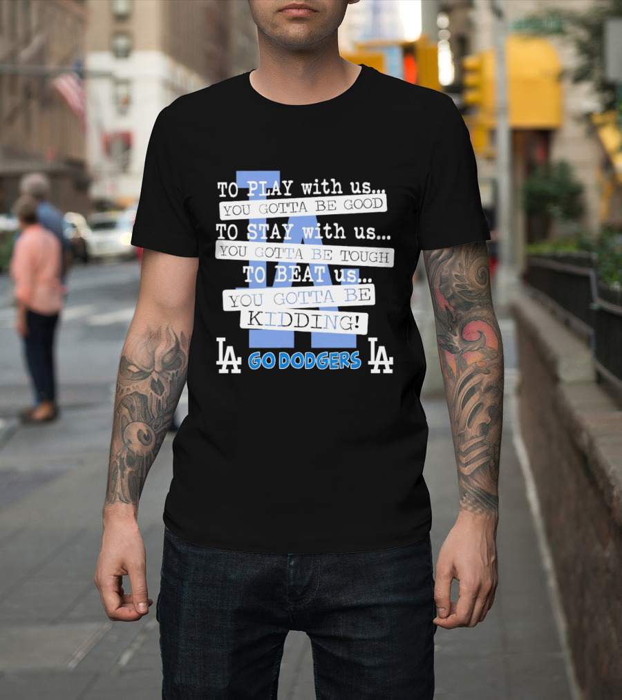 Go Dodgers LA To Play Stay Beat Us You Gotta Be Kiddin T-Shirt