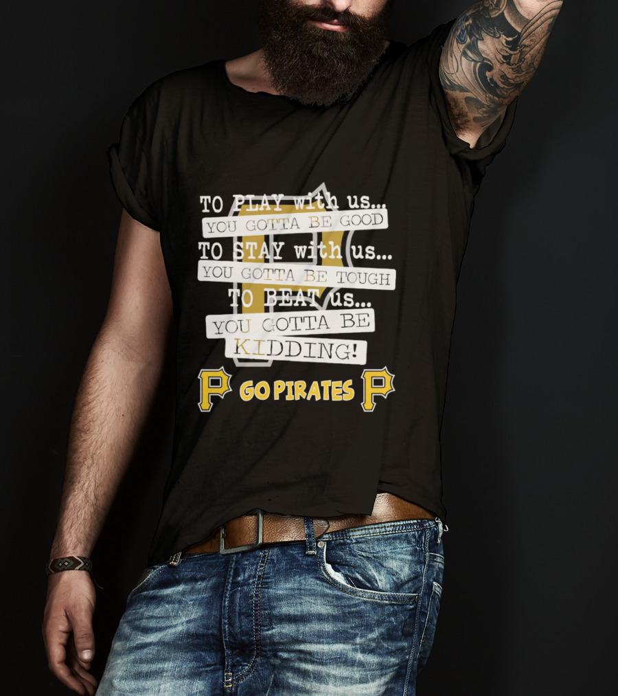 Go Pirates To Play Stay Beat Us You Gotta Be Kidding T-Shirt