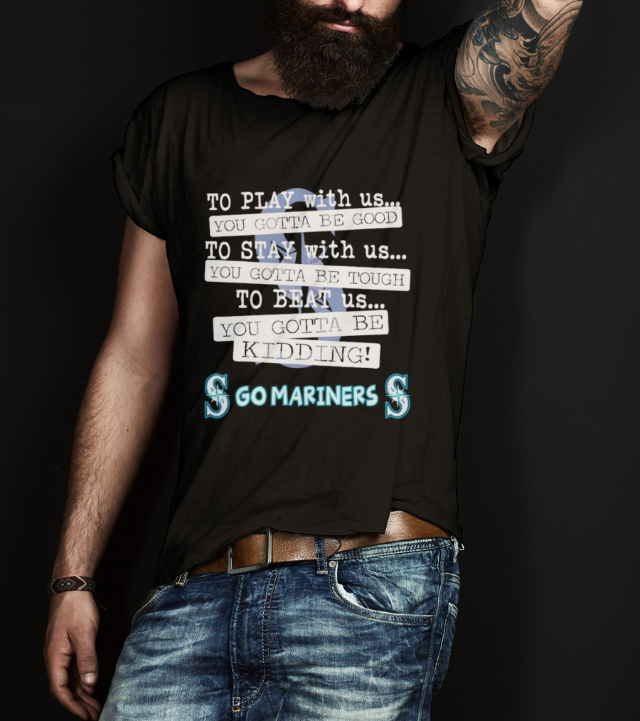 Seattle Mariners To Play With Us You Gotta Be Good T-Shirt