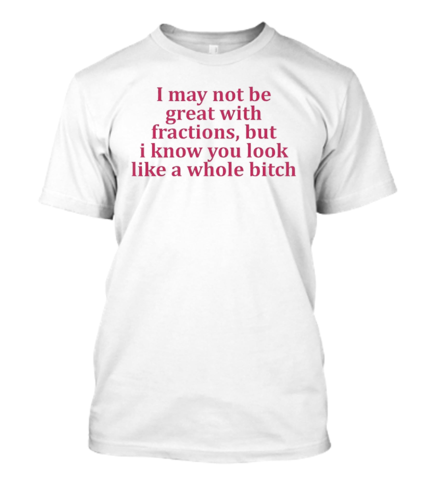 I May Not Be Great With Fractions But I Know You Look Like A Whole Bitch Pink T-Shirt