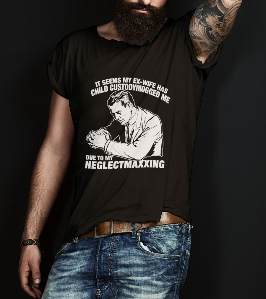 It Seems My Ex Wife Has Child Custodymogged Me Due To My Neglectmaxxing T-Shirt