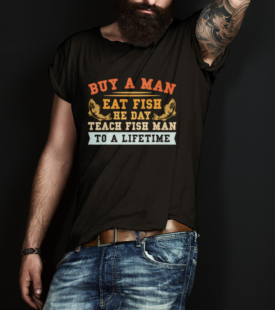 Buy A Man Eat Fish He Day Teach Fish Man To A Lifetime T-Shirt