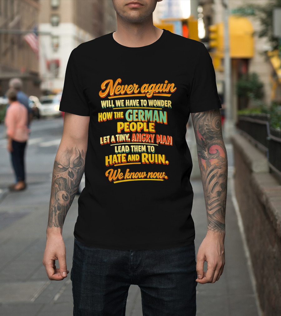 Never Again Wonder How The German People Let A Tiny Angry Man Lead To Hate And Ruin We Know Now T-Shirt