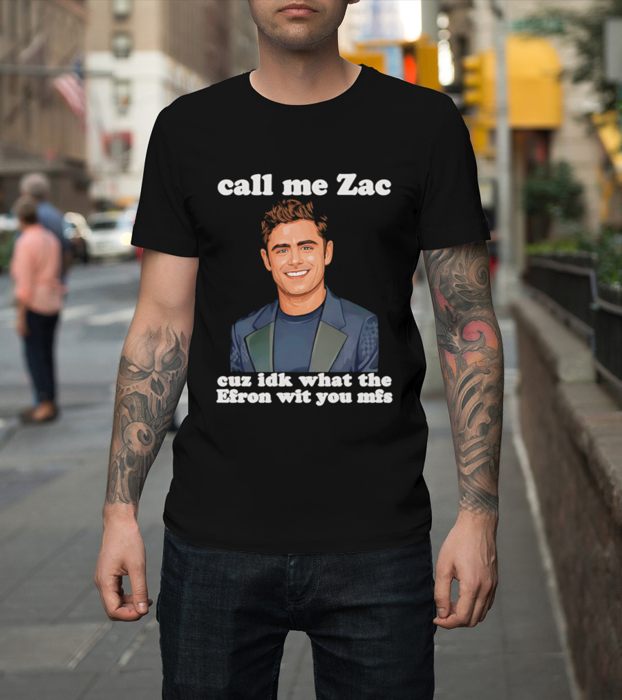 Call Me Zac Cuz Idk What The Efron Wit You Mfs T-Shirt