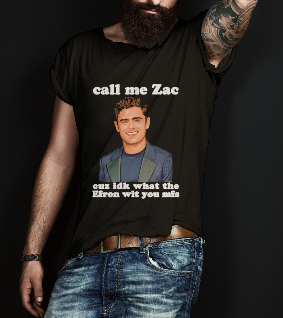 Call Me Zac Cuz Idk What The Efron Wit You Mfs T-Shirt
