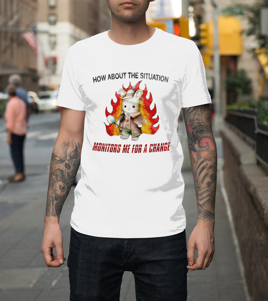 How About The Situation Monitors Me For A Change Bunny Detective In Flames T-Shirt