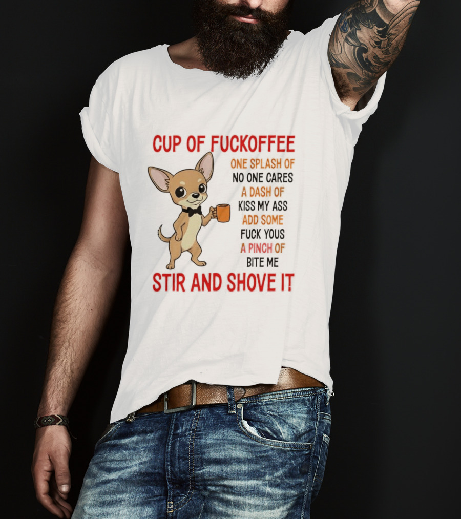 Cup Of Fuckoffee Chihuahua Stir And Shove It One Splash No One Cares Dash Kiss My Ass And Some Fuck Yous Bite Me T-Shirt