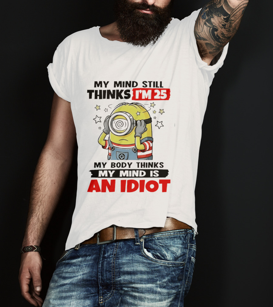 My Mind Still Thinks I'm 25 Minion My Body Thinks My Mind Is An Idiot T-Shirt