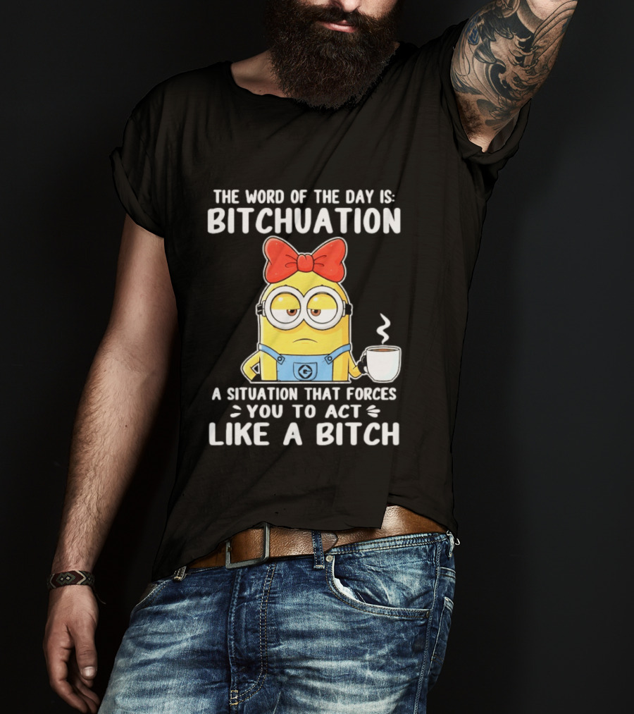 Minion The Word Of The Day Is Bitchuation Situation Forces You To Act Like A Bitch T-Shirt