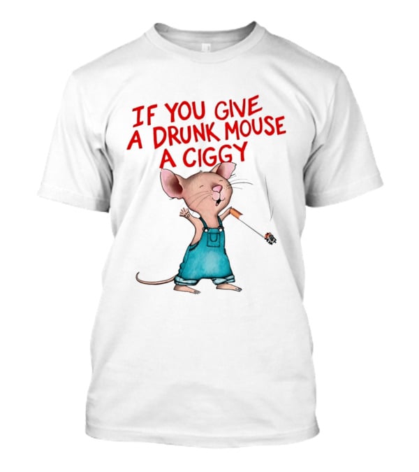 If You Give A Drunk Mouse A Ciggy Smoking Humorous Mouse T-Shirt