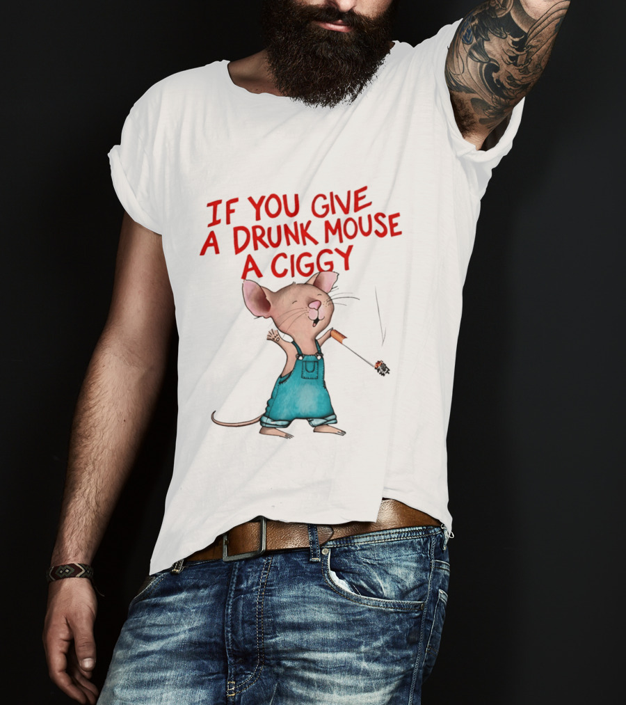 If You Give A Drunk Mouse A Ciggy Smoking Humorous Mouse T-Shirt