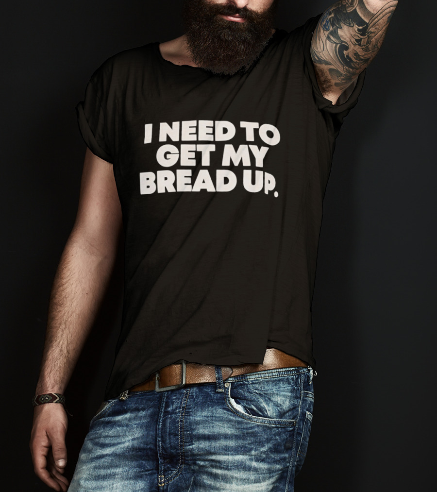 I Need To Get My Bread Up Catchphrase For Hustlers And Entrepreneurs T-Shirt