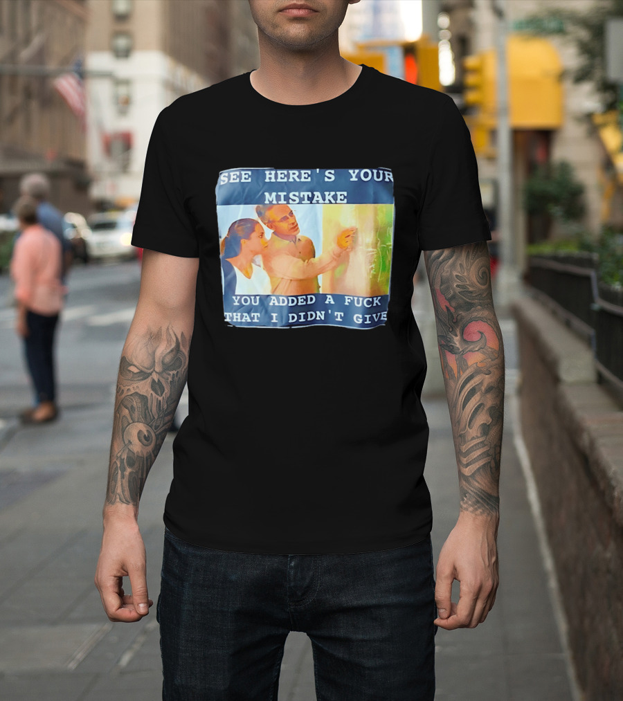 See Here's Your Mistake You Added A Fuck That I Didn't Give Humor T-Shirt