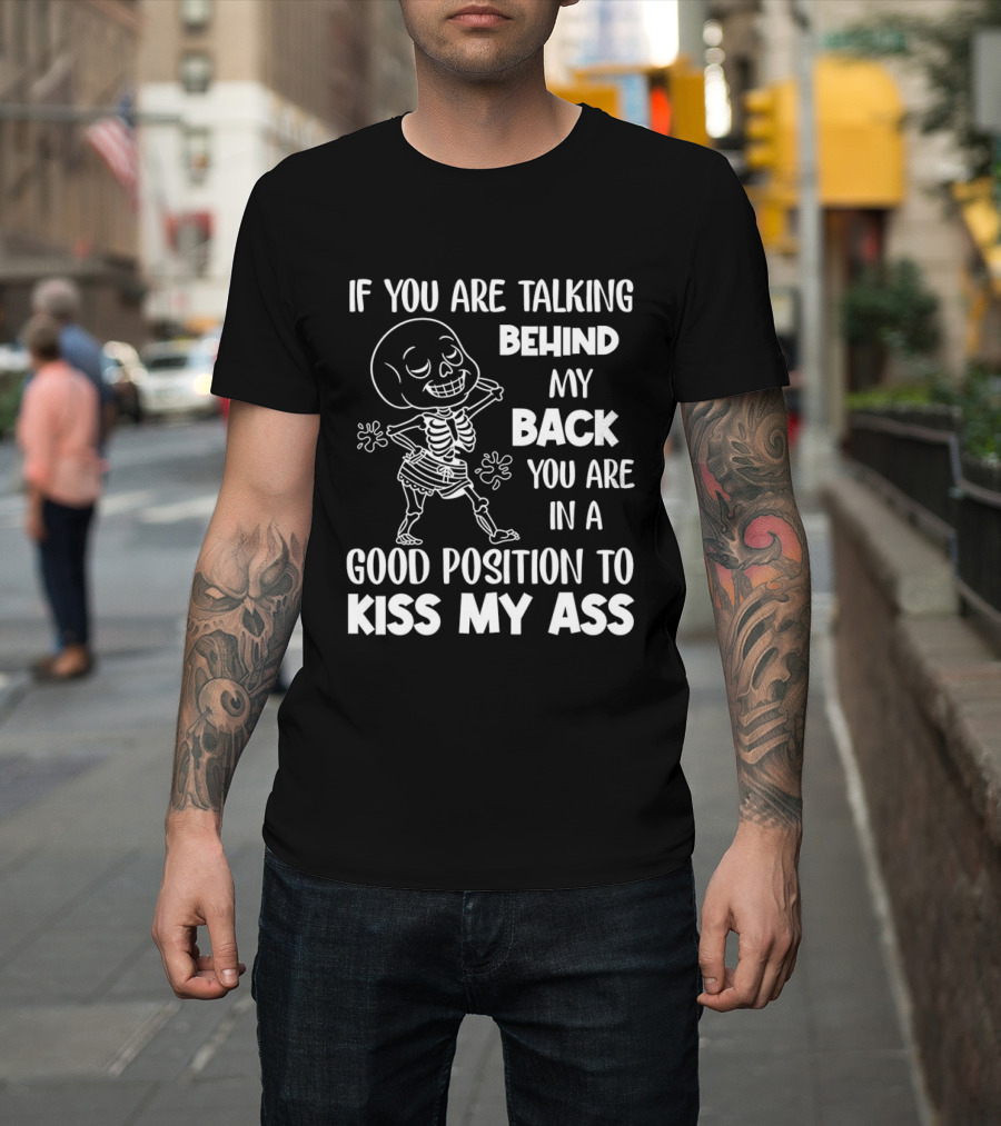 Skeleton If You Are Talking Behind My Back You Are In A Good Position To Kiss My Ass T-Shirt