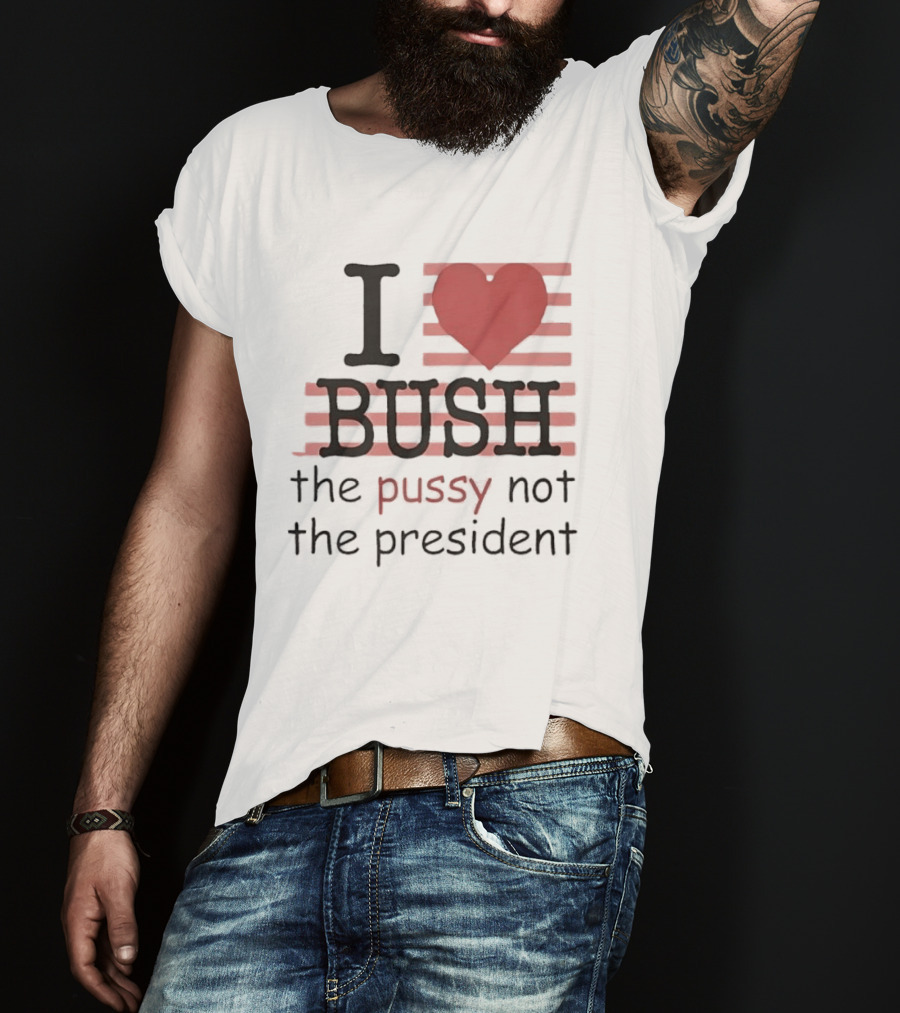 I Love Bush The Pussy Not The President Heart T-Shirt