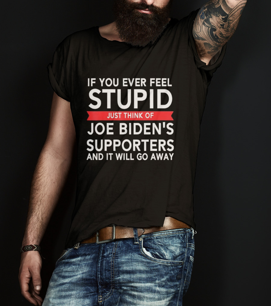 If You Ever Feel Stupid Just Think Of Joe Biden's Supporters And It Will Go Away T-Shirt